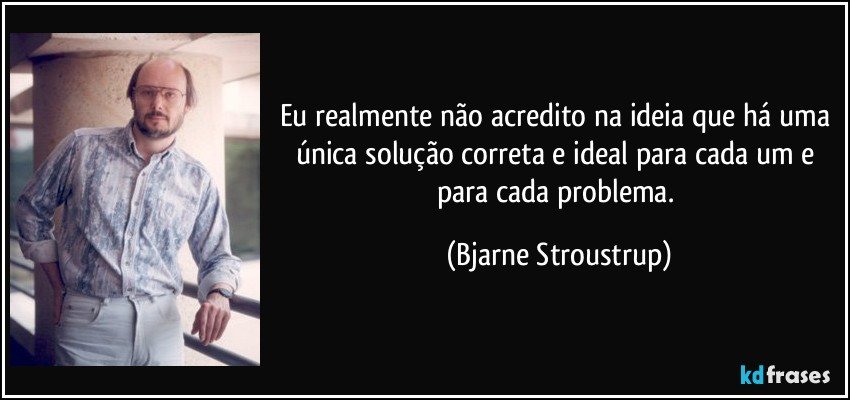 Eu realmente não acredito na ideia que há uma única solução  correta e ideal para cada um e para cada problema. (Bjarne Stroustrup)