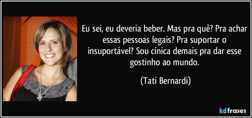 Eu sei, eu deveria beber. Mas pra quê? Pra achar essas pessoas legais? Pra suportar o insuportável? Sou cínica demais pra dar esse gostinho ao mundo. (Tati Bernardi)