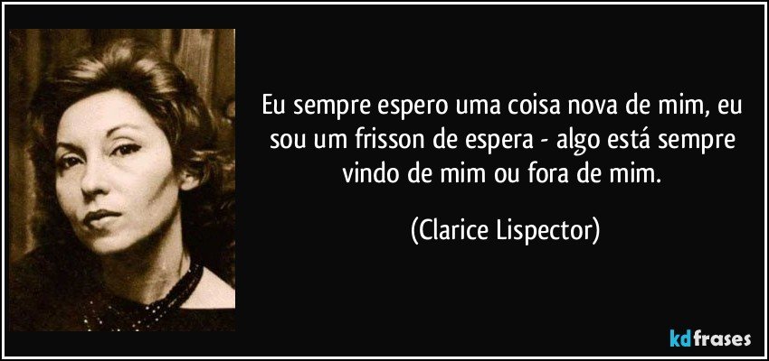 Eu sempre espero uma coisa nova de mim, eu sou um frisson de espera - algo está sempre vindo de mim ou fora de mim. (Clarice Lispector)