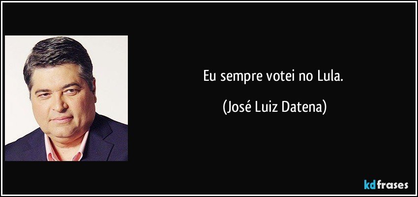 Eu sempre votei no Lula. (José Luiz Datena)