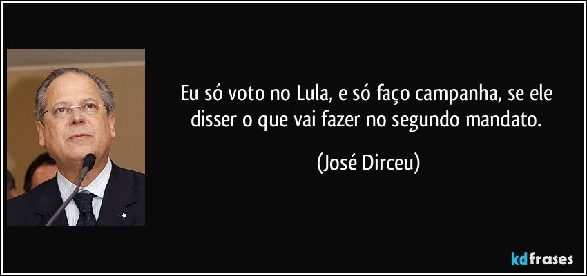Eu só voto no Lula, e só faço campanha, se ele disser o que vai fazer no segundo mandato. (José Dirceu)