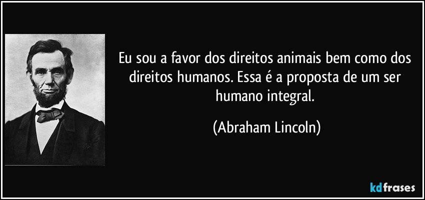 Eu sou a favor dos direitos animais bem como dos direitos humanos. Essa é a proposta de um ser humano integral. (Abraham Lincoln)