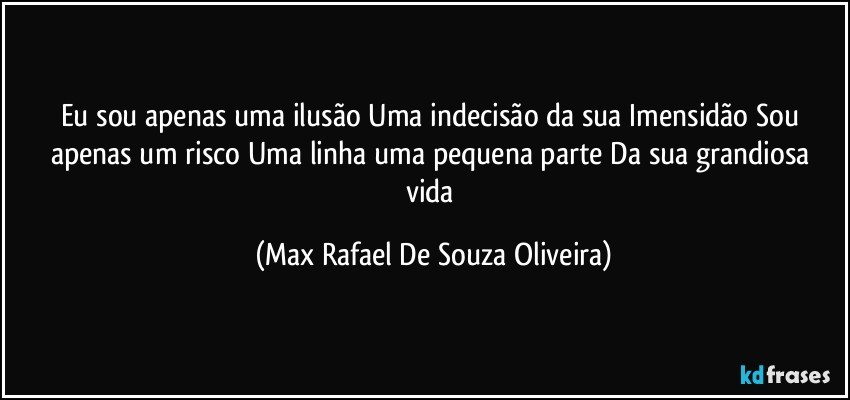 Eu sou apenas uma ilusão Uma indecisão da sua Imensidão Sou apenas um risco Uma linha uma pequena parte Da sua grandiosa vida (Max Rafael De Souza Oliveira)