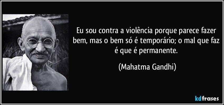 Eu sou contra a violência porque parece fazer bem, mas o bem só é temporário; o mal que faz é que é permanente. (Mahatma Gandhi)
