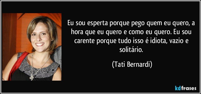 Eu sou esperta porque pego quem eu quero, a hora que eu quero e como eu quero. Eu sou carente porque tudo isso é idiota, vazio e solitário. (Tati Bernardi)