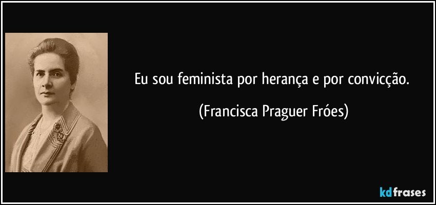 Eu sou feminista por herança e por convicção. (Francisca Praguer Fróes)