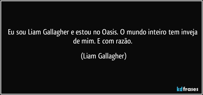 Eu sou Liam Gallagher e estou no Oasis. O mundo inteiro tem inveja de mim. E com razão. (Liam Gallagher)