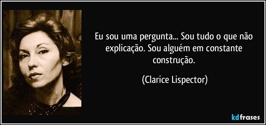 Eu sou uma pergunta... Sou tudo o que não explicação. Sou alguém em constante construção. (Clarice Lispector)