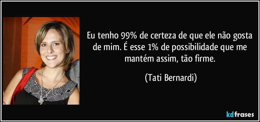 Eu tenho 99% de certeza de que ele não gosta de mim. É esse 1% de possibilidade que me mantém assim, tão firme. (Tati Bernardi)