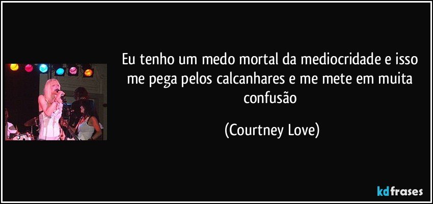 Eu tenho um medo mortal da mediocridade e isso me pega pelos calcanhares e me mete em muita confusão (Courtney Love)