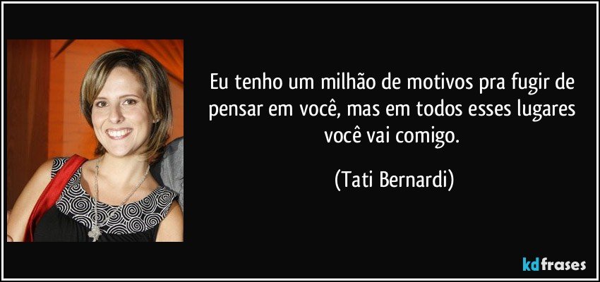 Eu tenho um milhão de motivos pra fugir de pensar em você, mas em todos esses lugares você vai comigo. (Tati Bernardi)