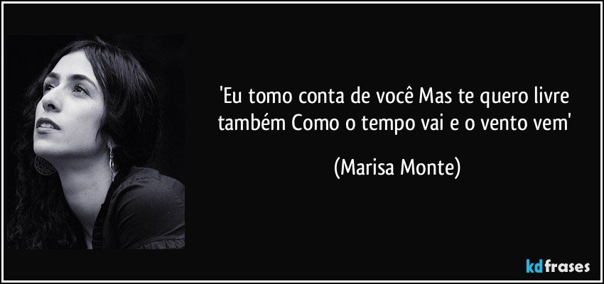 'Eu tomo conta de você Mas te quero livre também Como o tempo vai e o vento vem' (Marisa Monte)