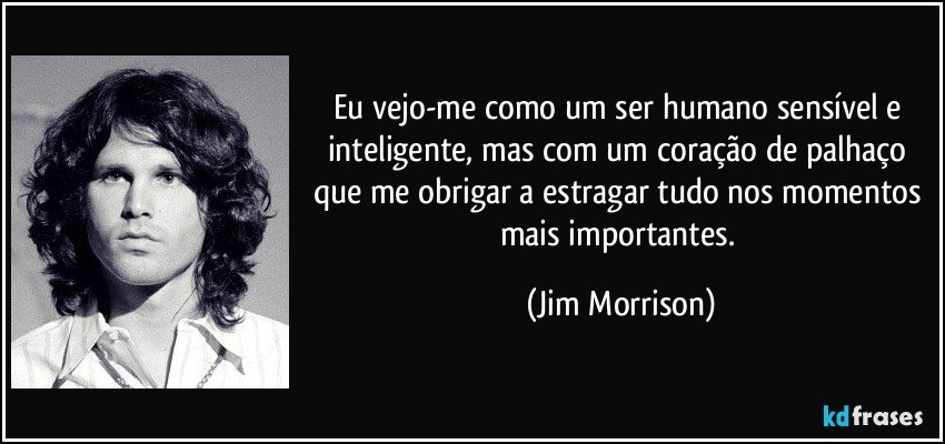 Eu vejo-me como um ser humano sensível e inteligente, mas com um coração de palhaço que me obrigar a estragar tudo nos momentos mais importantes. (Jim Morrison)