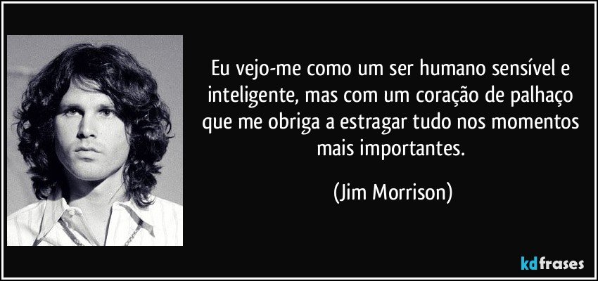 Eu vejo-me como um ser humano sensível e inteligente, mas com um coração de palhaço que me obriga a estragar tudo nos momentos mais importantes. (Jim Morrison)