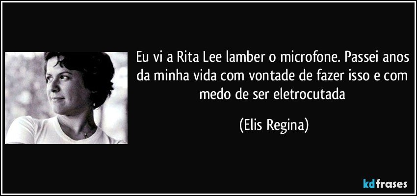 Eu vi a Rita Lee lamber o microfone. Passei anos da minha vida com vontade de fazer isso e com medo de ser eletrocutada (Elis Regina)