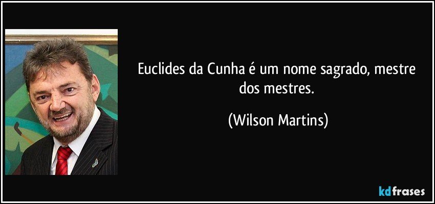 Euclides da Cunha é um nome sagrado, mestre dos mestres. (Wilson Martins)