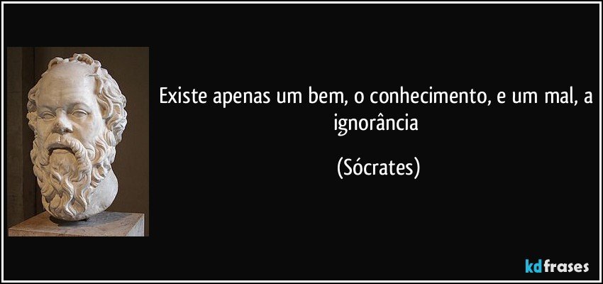 Existe apenas um bem, o conhecimento, e um mal, a ignorância (Sócrates)