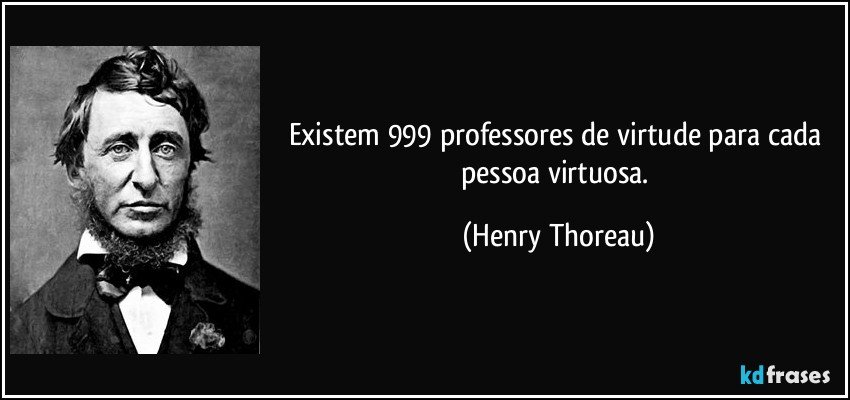 Existem 999 professores de virtude para cada pessoa virtuosa. (Henry Thoreau)