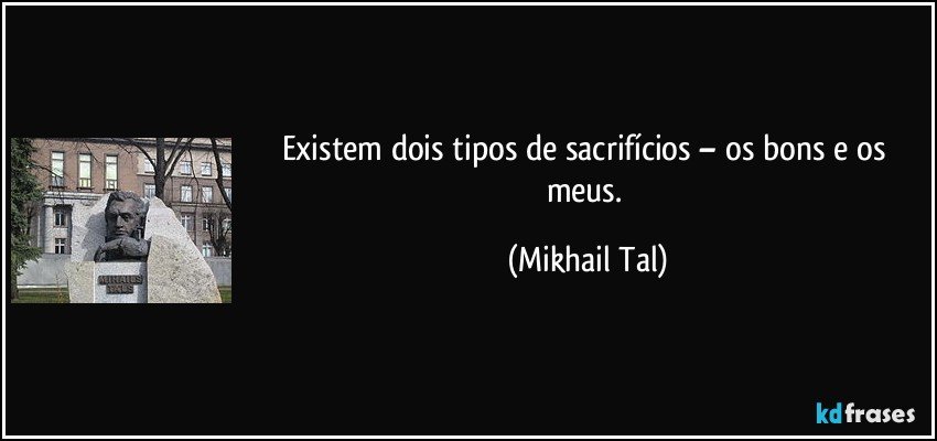 Existem dois tipos de sacrifícios – os bons e os meus. (Mikhail Tal)