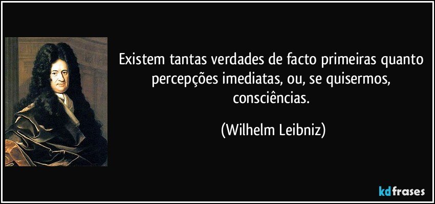 Existem tantas verdades de facto primeiras quanto percepções imediatas, ou, se quisermos, consciências. (Wilhelm Leibniz)