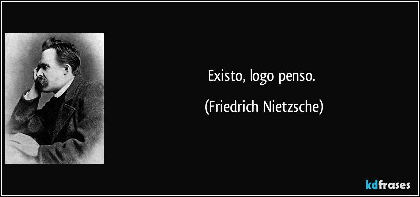Existo, logo penso. (Friedrich Nietzsche)