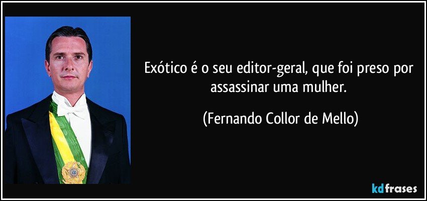 Exótico é o seu editor-geral, que foi preso por assassinar uma mulher. (Fernando Collor de Mello)