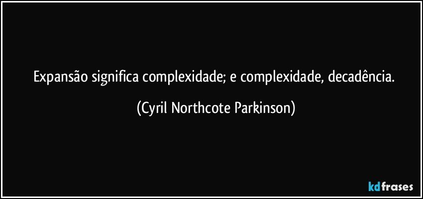 Expansão significa complexidade; e complexidade, decadência. (Cyril Northcote Parkinson)