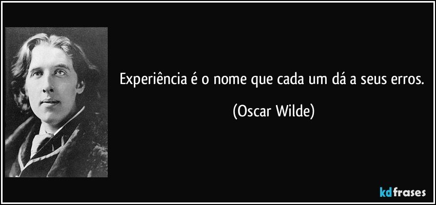 Experiência é o nome que cada um dá a seus erros. (Oscar Wilde)