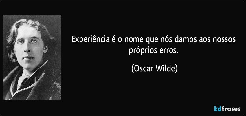 Experiência é o nome que nós damos aos nossos próprios erros. (Oscar Wilde)