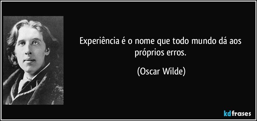 Experiência é o nome que todo mundo dá aos próprios erros. (Oscar Wilde)