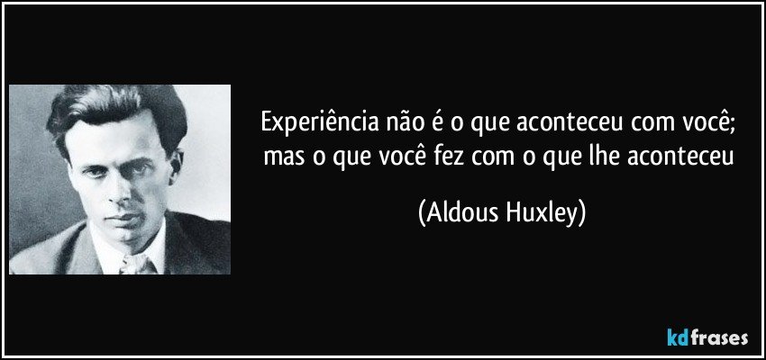 Experiência não é o que aconteceu com você; mas o que você fez com o que lhe aconteceu (Aldous Huxley)