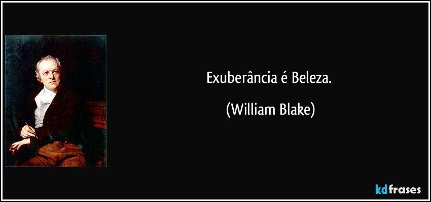 Exuberância é Beleza. (William Blake)