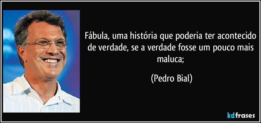 Fábula, uma história que poderia ter acontecido de verdade, se a verdade fosse um pouco mais maluca; (Pedro Bial)
