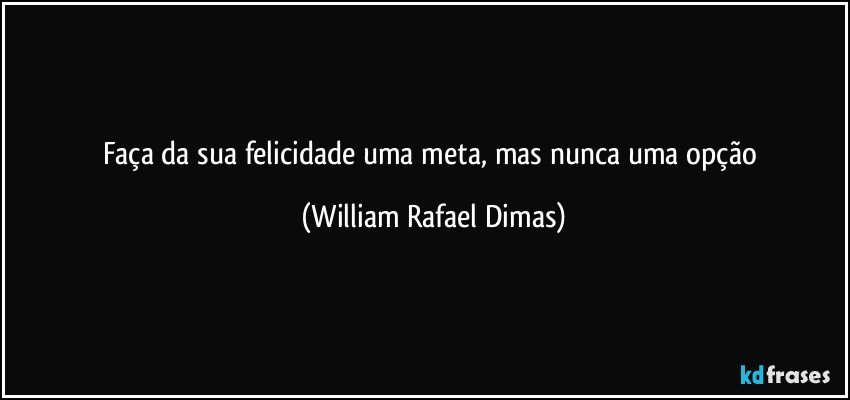 Faça da sua felicidade uma meta, mas nunca uma opção (William Rafael Dimas)