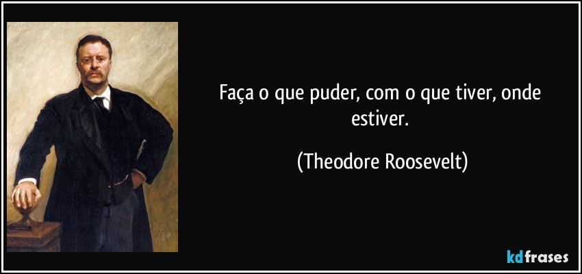 Faça o que puder, com o que tiver, onde estiver. (Theodore Roosevelt)