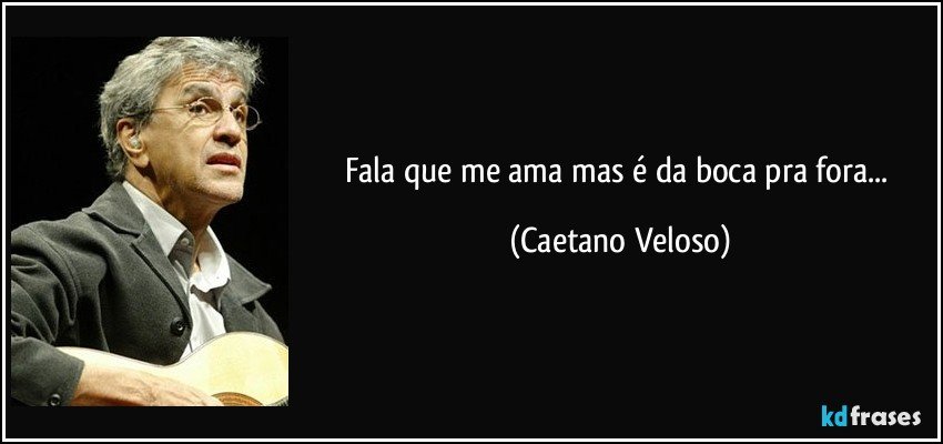 Fala que me ama mas é da boca pra fora... (Caetano Veloso)