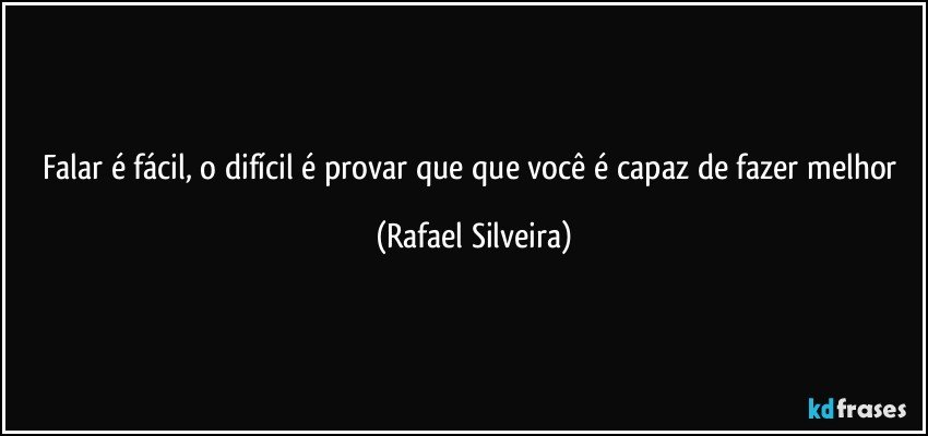 Falar é fácil, o difícil é provar que que você é capaz de fazer melhor (Rafael Silveira)