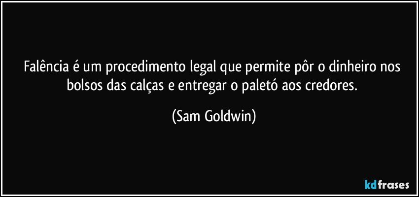 Falência é um procedimento legal que permite pôr o dinheiro nos bolsos das calças e entregar o paletó aos credores. (Sam Goldwin)