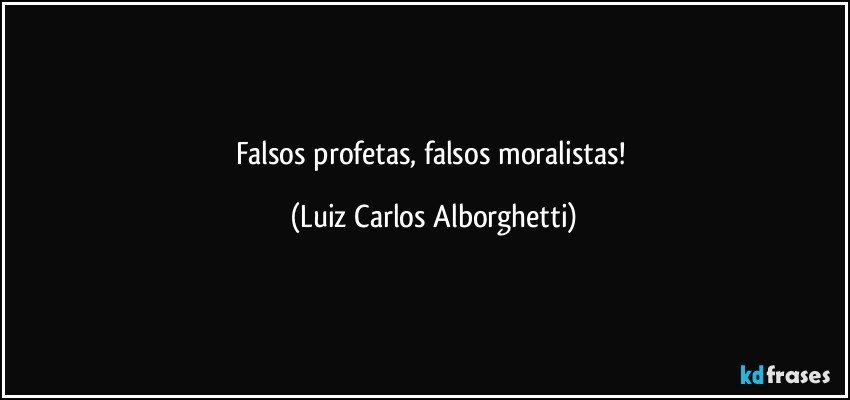Falsos profetas, falsos moralistas! (Luiz Carlos Alborghetti)
