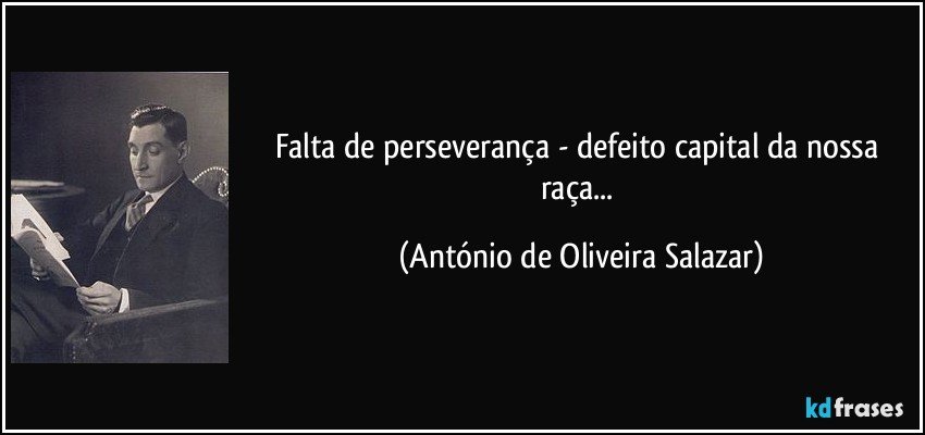 Falta de perseverança - defeito capital da nossa raça... (António de Oliveira Salazar)