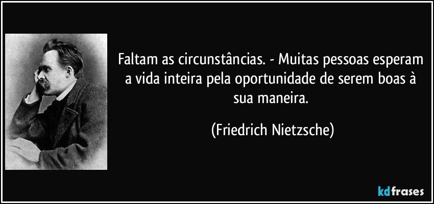 Faltam as circunstâncias. - Muitas pessoas esperam a vida inteira pela oportunidade de serem boas à sua maneira. (Friedrich Nietzsche)