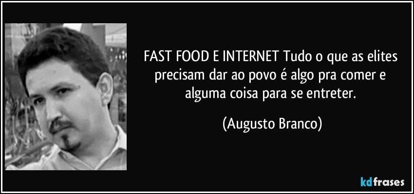 FAST FOOD E INTERNET Tudo o que as elites precisam dar ao povo é algo pra comer e alguma coisa para se entreter. (Augusto Branco)