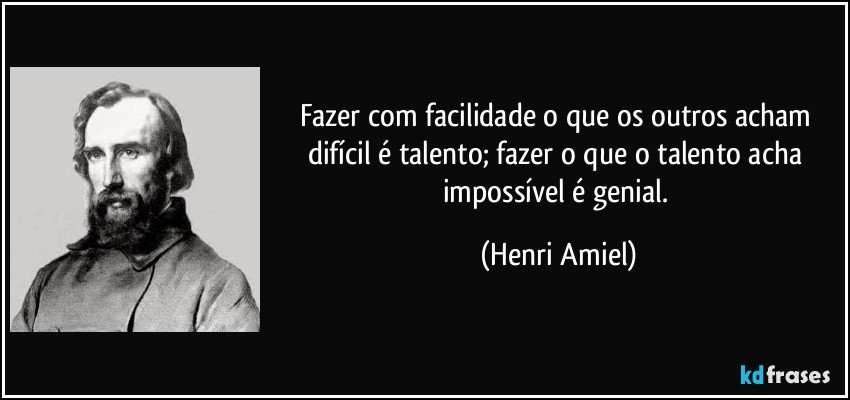 Fazer com facilidade o que os outros acham difícil é talento; fazer o que o talento acha impossível é genial. (Henri Amiel)