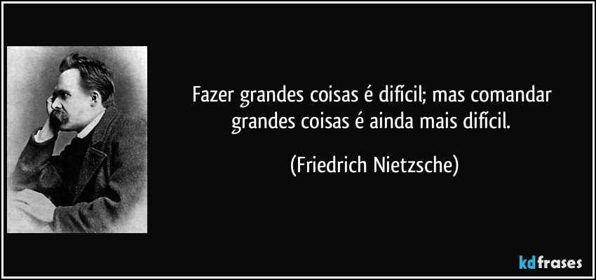 Fazer grandes coisas é difícil; mas comandar grandes coisas é ainda mais difícil. (Friedrich Nietzsche)