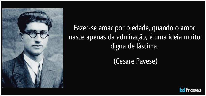 Fazer-se amar por piedade, quando o amor nasce apenas da admiração, é uma ideia muito digna de lástima. (Cesare Pavese)