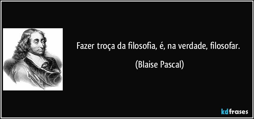 Fazer troça da filosofia, é, na verdade, filosofar. (Blaise Pascal)