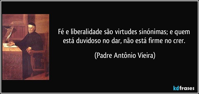 Fé e liberalidade são virtudes sinónimas; e quem está duvidoso no dar, não está firme no crer. (Padre Antônio Vieira)