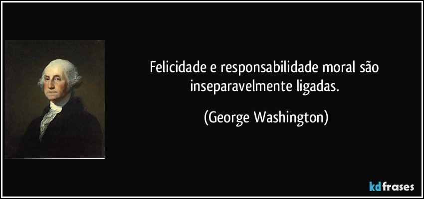 Felicidade e responsabilidade moral são inseparavelmente ligadas. (George Washington)