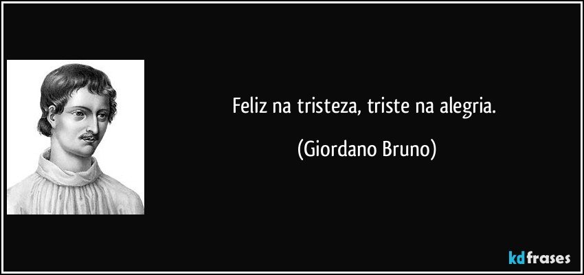 Feliz na tristeza, triste na alegria. (Giordano Bruno)