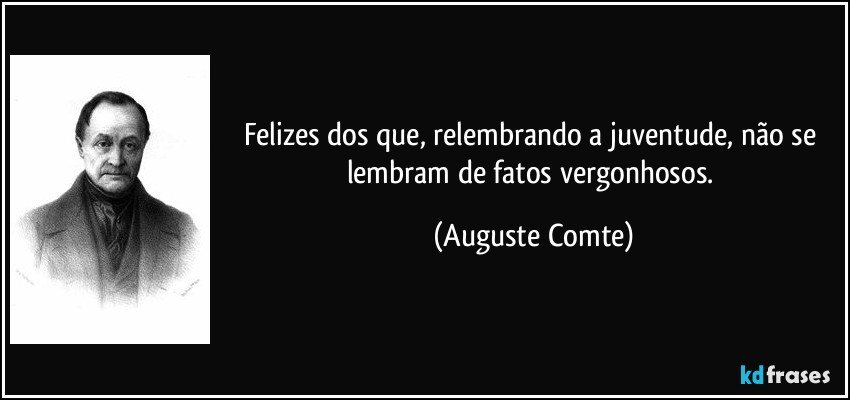 Felizes dos que, relembrando a juventude, não se lembram de fatos vergonhosos. (Auguste Comte)